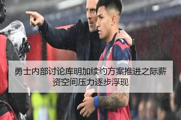 勇士内部讨论库明加续约方案推进之际薪资空间压力逐步浮现